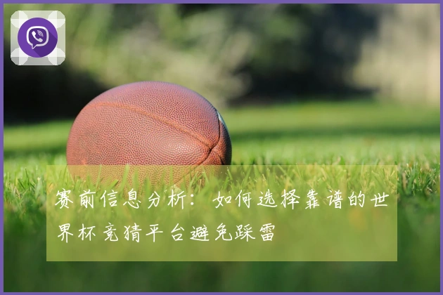 赛前信息分析：如何选择靠谱的世界杯竞猜平台避免踩雷